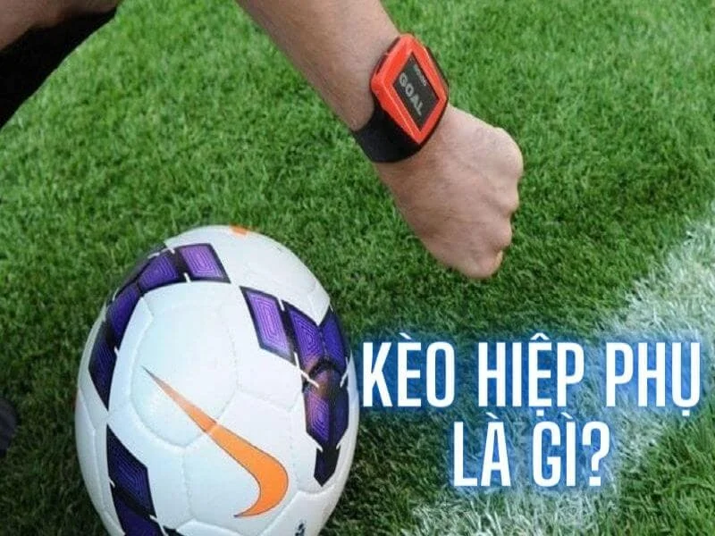 Kèo hiệp phụ bóng đá là gì? Kinh nghiệm chơi luôn thắng