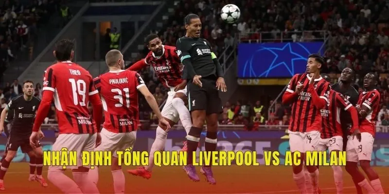 Nhận định tổng quan Liverpool vs AC Milan Nhận định tổng quan Liverpool vs AC Milan
