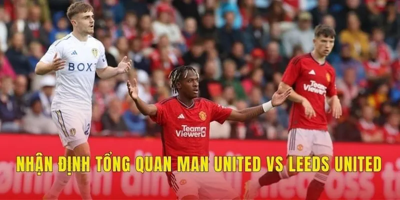 Nhận định tổng quan Man United vs Leeds United