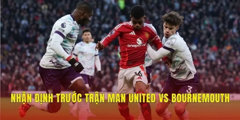 Nhận định trước trận Man United vs Bournemouth Nhận định trước trận Man United vs Bournemouth