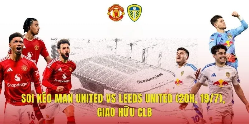 Soi Kèo Man United Vs Leeds United (20h, 19/7), Giao Hữu CLB
