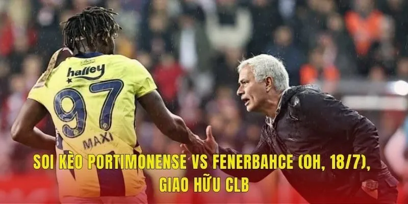 Soi Kèo Portimonense Vs Fenerbahce (0h, 18/7), Giao Hữu CLB